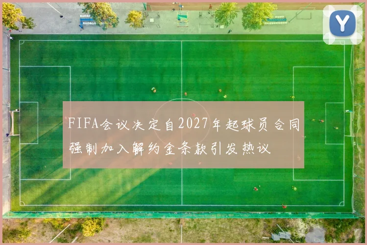 FIFA会议决定自2027年起球员合同强制加入解约金条款引发热议