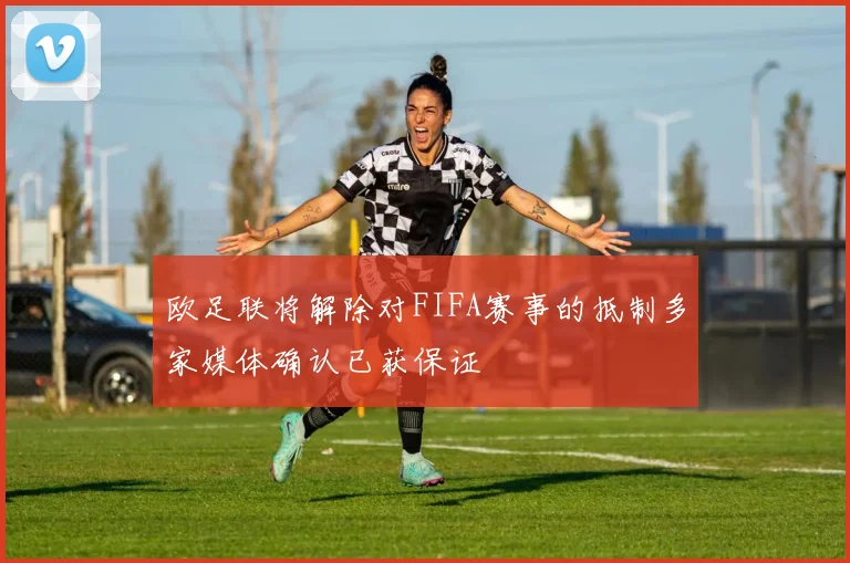 欧足联将解除对FIFA赛事的抵制多家媒体确认已获保证