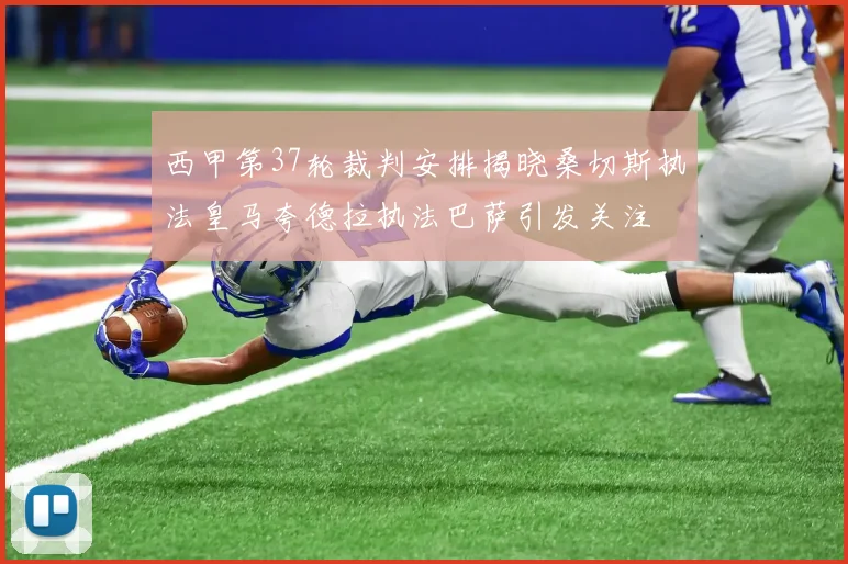 西甲第37轮裁判安排揭晓桑切斯执法皇马夸德拉执法巴萨引发关注