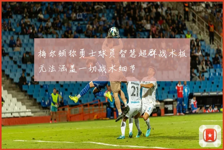 梅尔顿称勇士球员智慧超群战术板无法涵盖一切战术细节