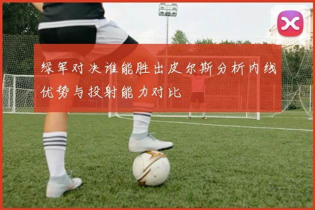 绿军对决谁能胜出皮尔斯分析内线优势与投射能力对比