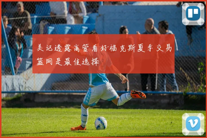 美记透露高管看好福克斯夏季交易篮网是最佳选择