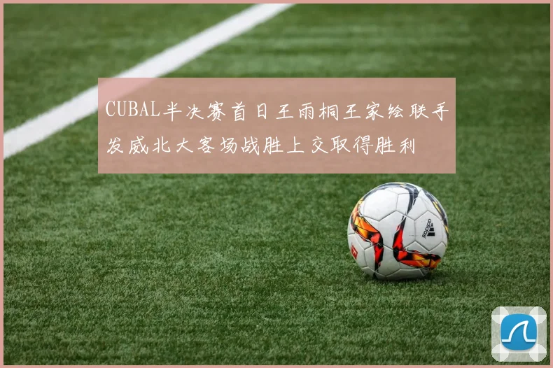 CUBAL半决赛首日王雨桐王家绘联手发威北大客场战胜上交取得胜利