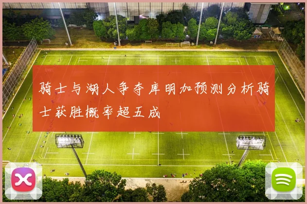 骑士与湖人争夺库明加预测分析骑士获胜概率超五成