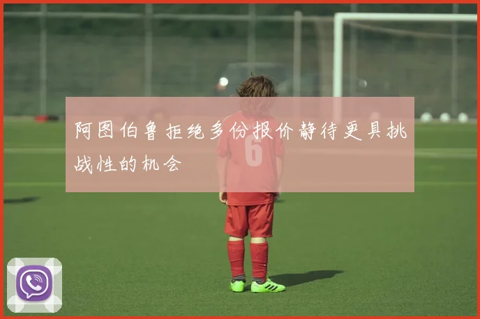 阿图伯鲁拒绝多份报价静待更具挑战性的机会
