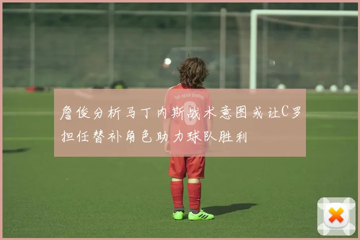 詹俊分析马丁内斯战术意图或让C罗担任替补角色助力球队胜利