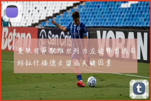 曼联将萨默维尔列为左边锋首选目标拉什福德去留成关键因素