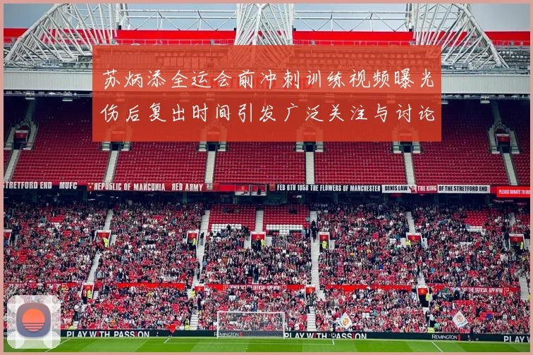 苏炳添全运会前冲刺训练视频曝光伤后复出时间引发广泛关注与讨论