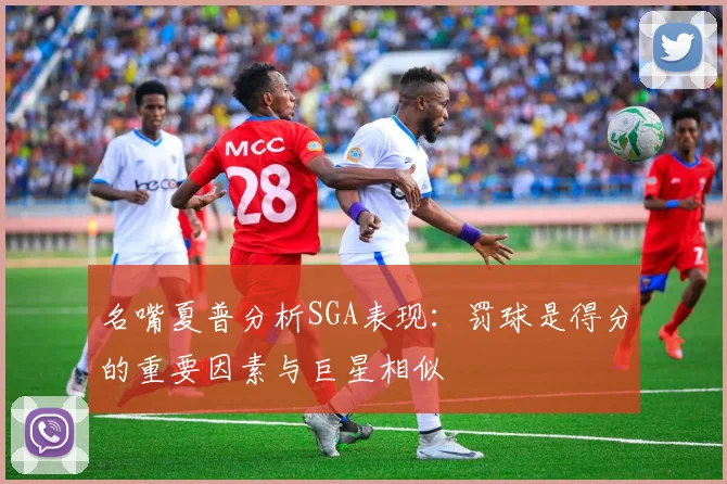 名嘴夏普分析SGA表现：罚球是得分的重要因素与巨星相似