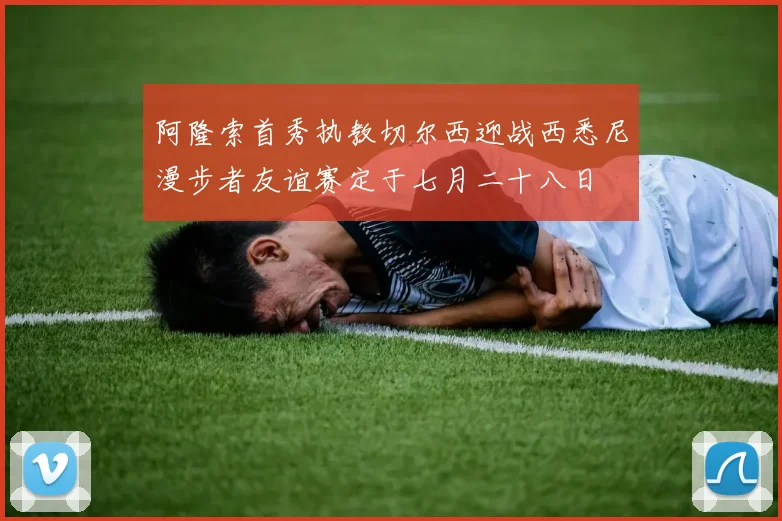 阿隆索首秀执教切尔西迎战西悉尼漫步者友谊赛定于七月二十八日
