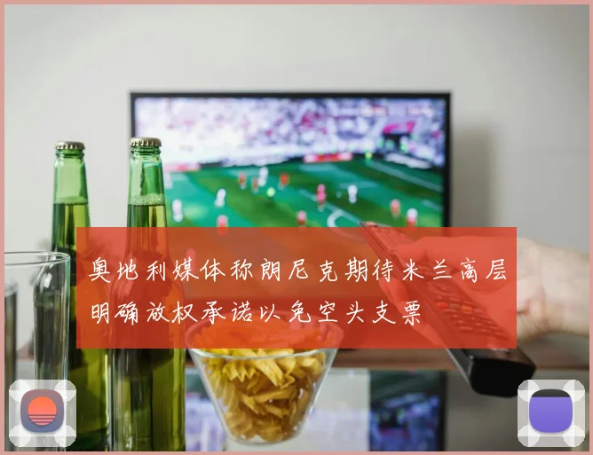 奥地利媒体称朗尼克期待米兰高层明确放权承诺以免空头支票