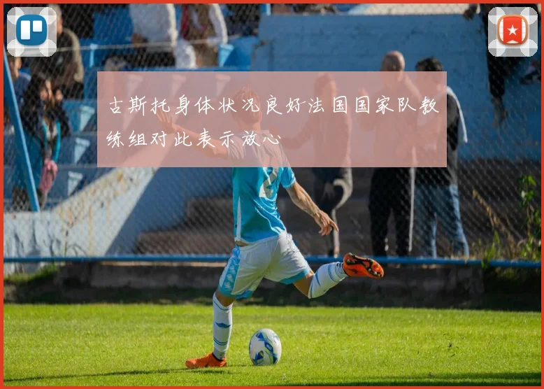 古斯托身体状况良好法国国家队教练组对此表示放心