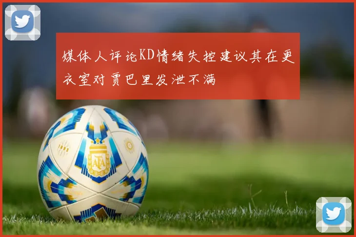 媒体人评论KD情绪失控建议其在更衣室对贾巴里发泄不满