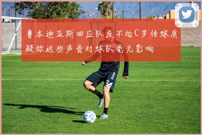 鲁本迪亚斯回应队友不给C罗传球质疑称这些声音对球队毫无影响