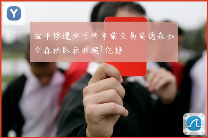 纽卡惨遭血亏两年前交易安德森如今森林队获利超1亿镑