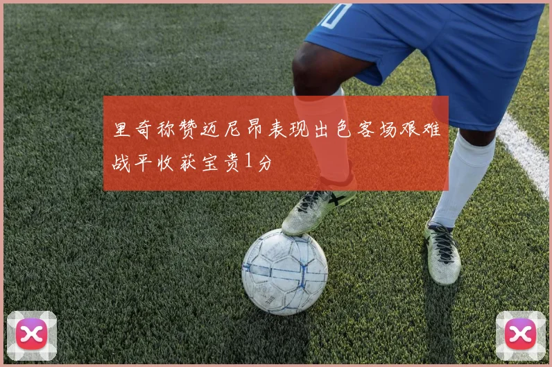 里奇称赞迈尼昂表现出色客场艰难战平收获宝贵1分