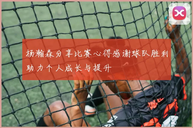 杨瀚森分享比赛心得感谢球队胜利助力个人成长与提升