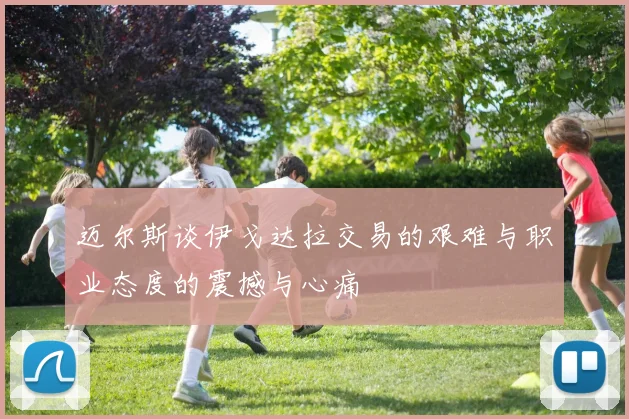 迈尔斯谈伊戈达拉交易的艰难与职业态度的震撼与心痛