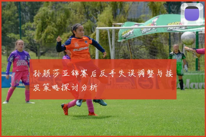 孙颖莎亚锦赛后反手失误调整与接发策略探讨分析