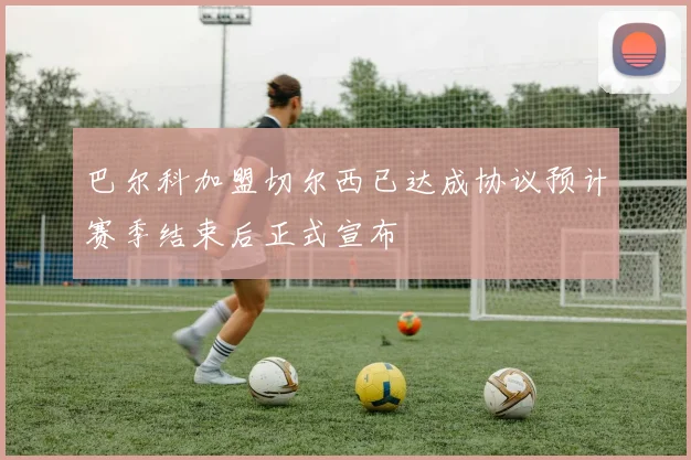 巴尔科加盟切尔西已达成协议预计赛季结束后正式宣布
