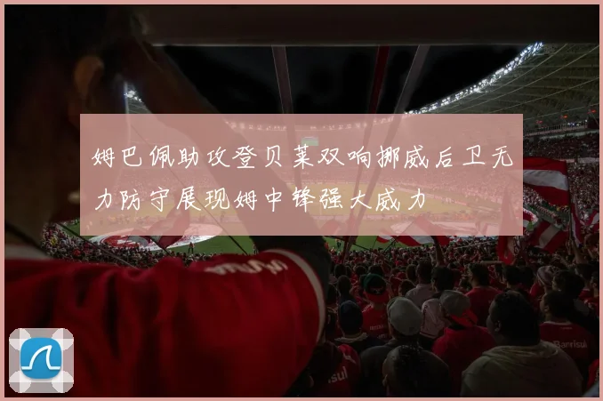 姆巴佩助攻登贝莱双响挪威后卫无力防守展现姆中锋强大威力
