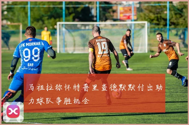 马祖拉称怀特普里查德默默付出助力球队争胜机会