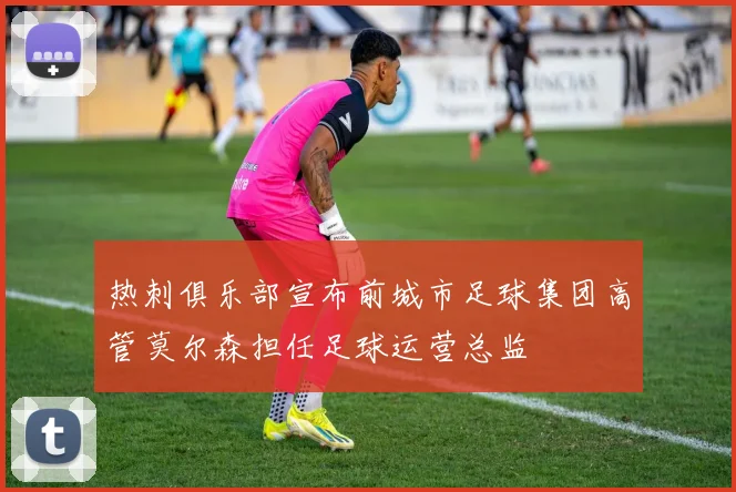热刺俱乐部宣布前城市足球集团高管莫尔森担任足球运营总监