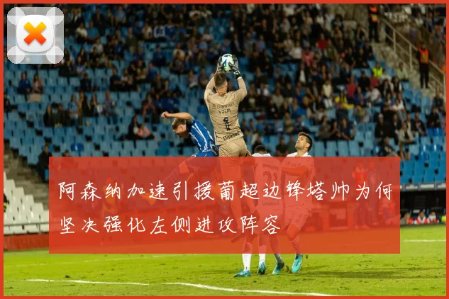阿森纳加速引援葡超边锋塔帅为何坚决强化左侧进攻阵容