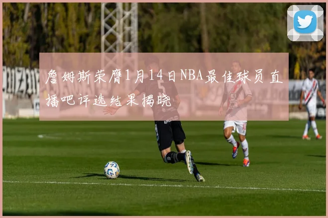 詹姆斯荣膺1月14日NBA最佳球员直播吧评选结果揭晓