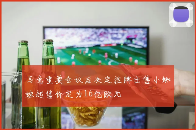 马竞重要会议后决定挂牌出售小蜘蛛起售价定为16亿欧元