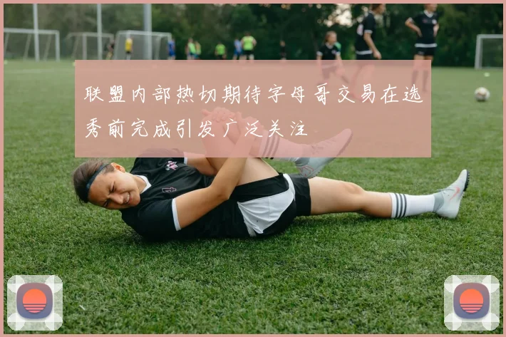 联盟内部热切期待字母哥交易在选秀前完成引发广泛关注