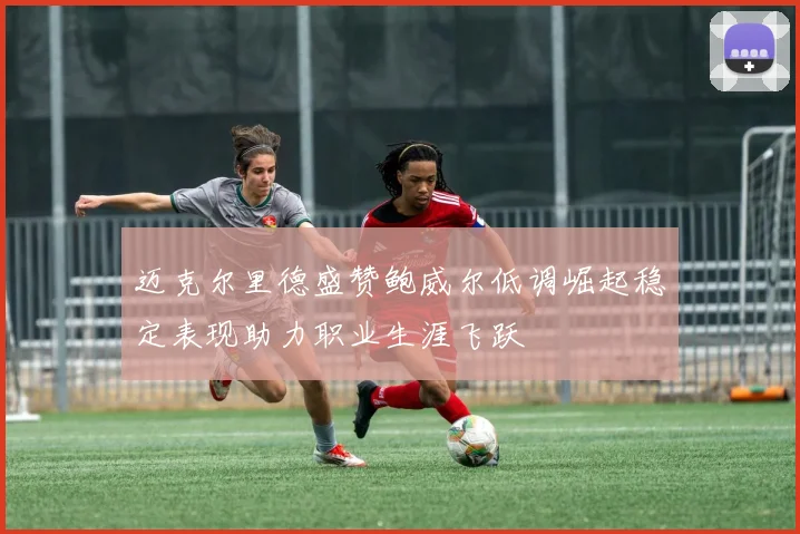 迈克尔里德盛赞鲍威尔低调崛起稳定表现助力职业生涯飞跃