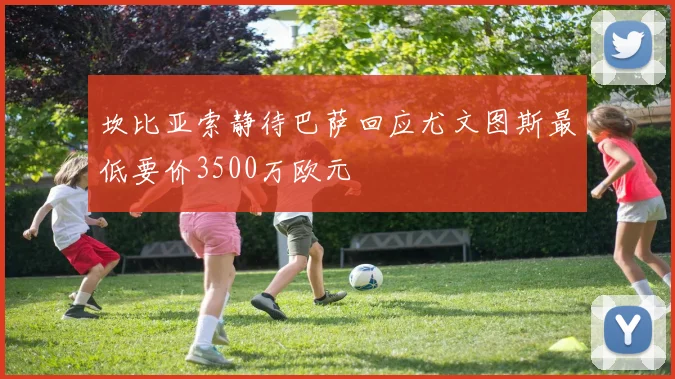 坎比亚索静待巴萨回应尤文图斯最低要价3500万欧元