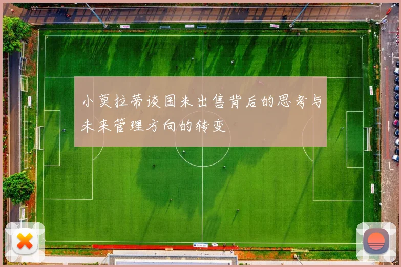 小莫拉蒂谈国米出售背后的思考与未来管理方向的转变