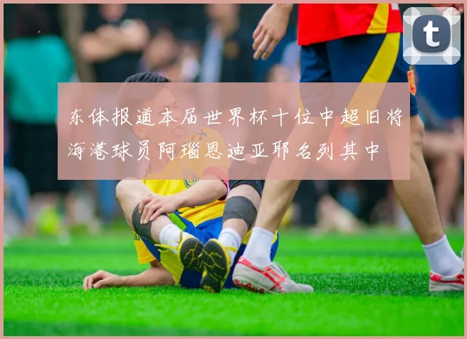 东体报道本届世界杯十位中超旧将海港球员阿瑙恩迪亚耶名列其中