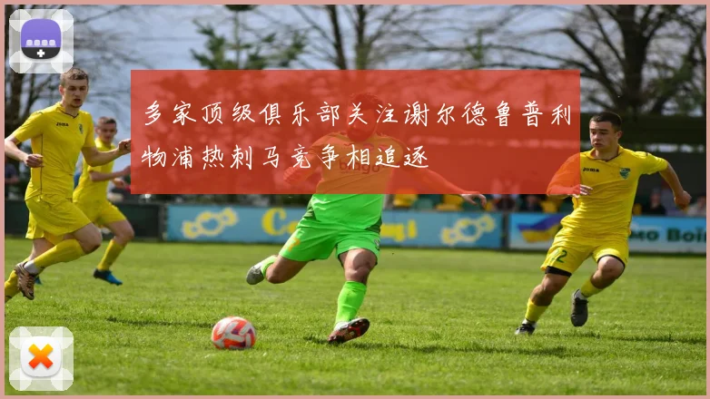 多家顶级俱乐部关注谢尔德鲁普利物浦热刺马竞争相追逐